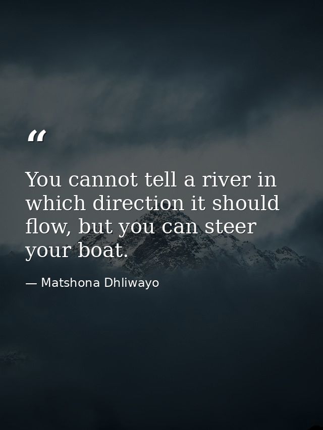 You cannot tell a river in which direction it should flow, but you can steer your boat. — Matshona Dhliwayo