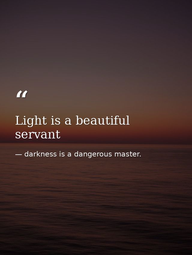 Light is a beautiful servant — darkness is a dangerous master.