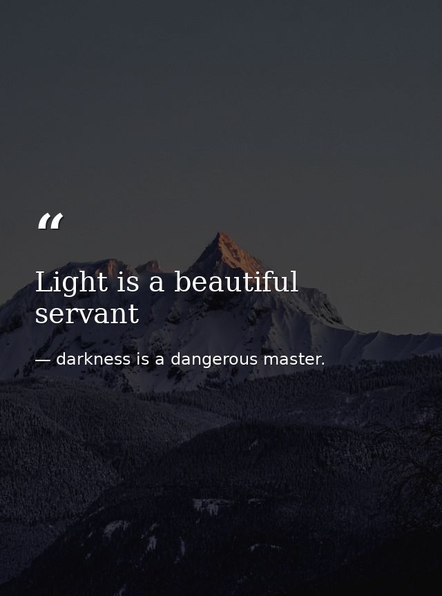 Light is a beautiful servant — darkness is a dangerous master.