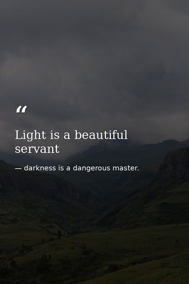 Light is a beautiful servant — darkness is a dangerous master.