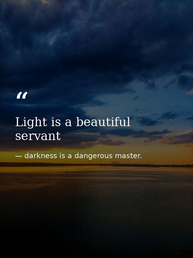 Light is a beautiful servant — darkness is a dangerous master.