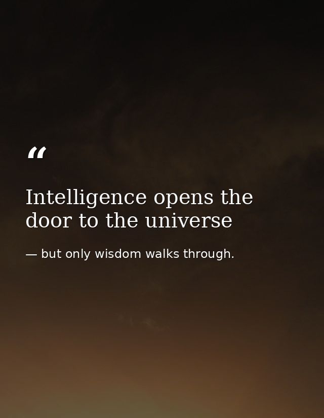 Intelligence opens the door to the universe — but only wisdom walks through.