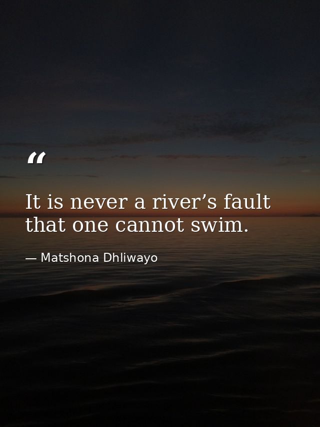 It is never a river’s fault that one cannot swim. — Matshona Dhliwayo