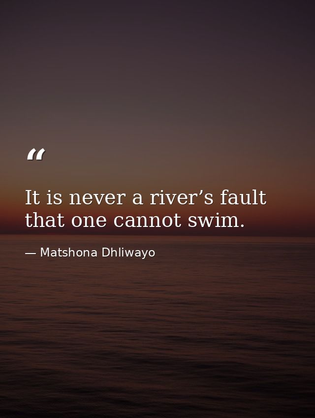 It is never a river’s fault that one cannot swim. — Matshona Dhliwayo