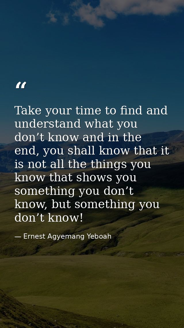 Take your time to find and understand what you don’t know and in the end, you shall know that it is not all the things y — Ernest Agyemang Yeboah
