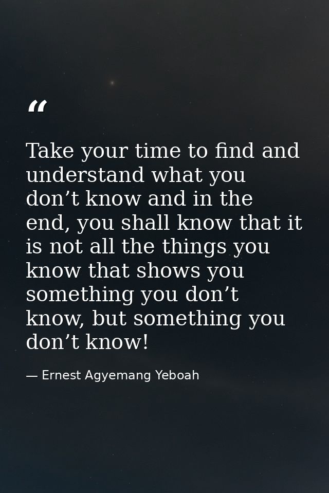 Take your time to find and understand what you don’t know and in the end, you shall know that it is not all the things y — Ernest Agyemang Yeboah