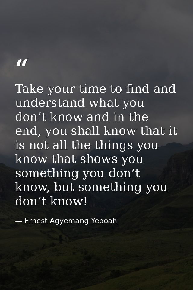 Take your time to find and understand what you don’t know and in the end, you shall know that it is not all the things y — Ernest Agyemang Yeboah