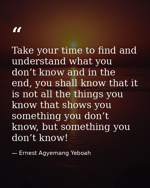 Take your time to find and understand what you don’t know and in the end, you shall know that it is not all the things y — Ernest Agyemang Yeboah