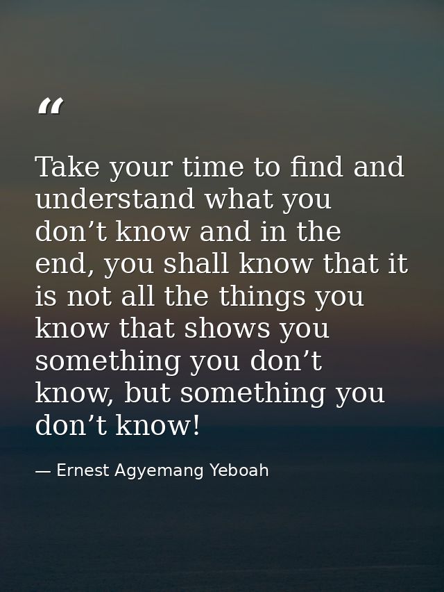 Take your time to find and understand what you don’t know and in the end, you shall know that it is not all the things y — Ernest Agyemang Yeboah