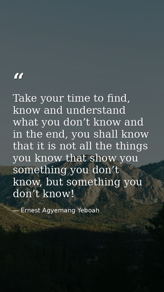 Take your time to find, know and understand what you don’t know and in the end, you shall know that it is not all the th — Ernest Agyemang Yeboah