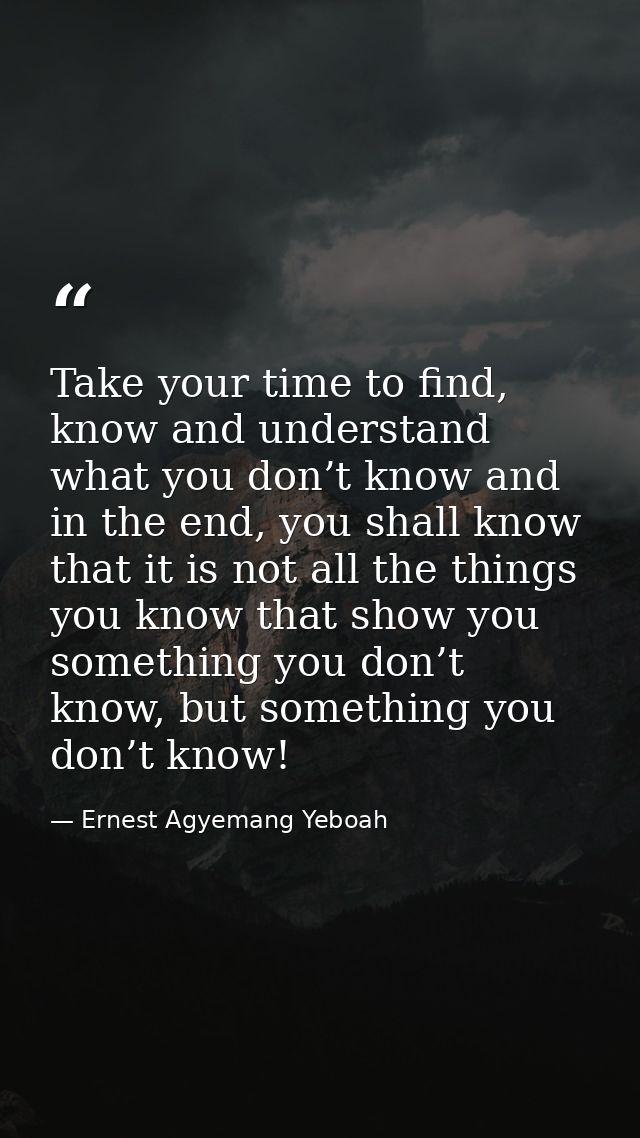 Take your time to find, know and understand what you don’t know and in the end, you shall know that it is not all the th — Ernest Agyemang Yeboah