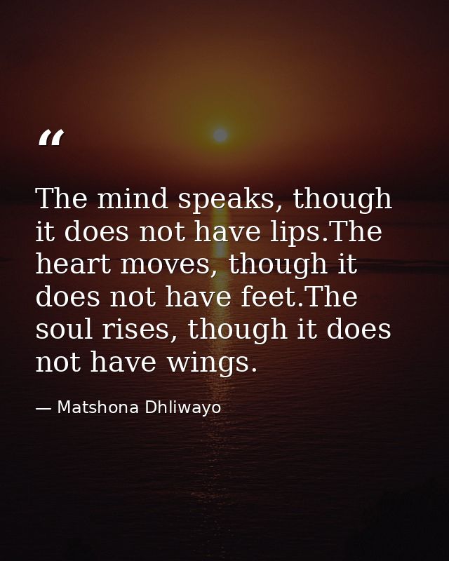 The mind speaks, though it does not have lips.The heart moves, though it does not have feet.The soul rises, though it do — Matshona Dhliwayo