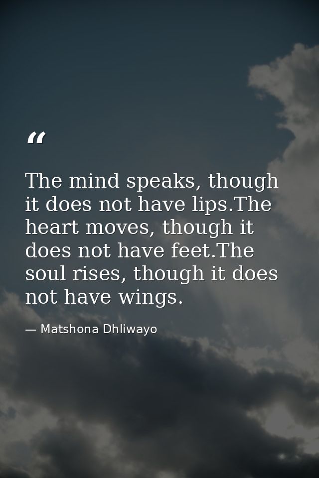 The mind speaks, though it does not have lips.The heart moves, though it does not have feet.The soul rises, though it do — Matshona Dhliwayo