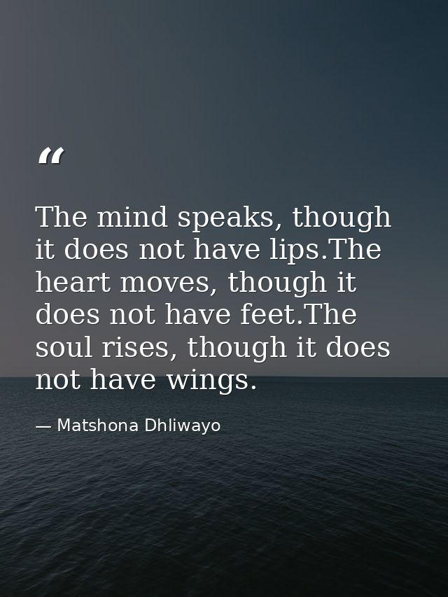 The mind speaks, though it does not have lips.The heart moves, though it does not have feet.The soul rises, though it do — Matshona Dhliwayo