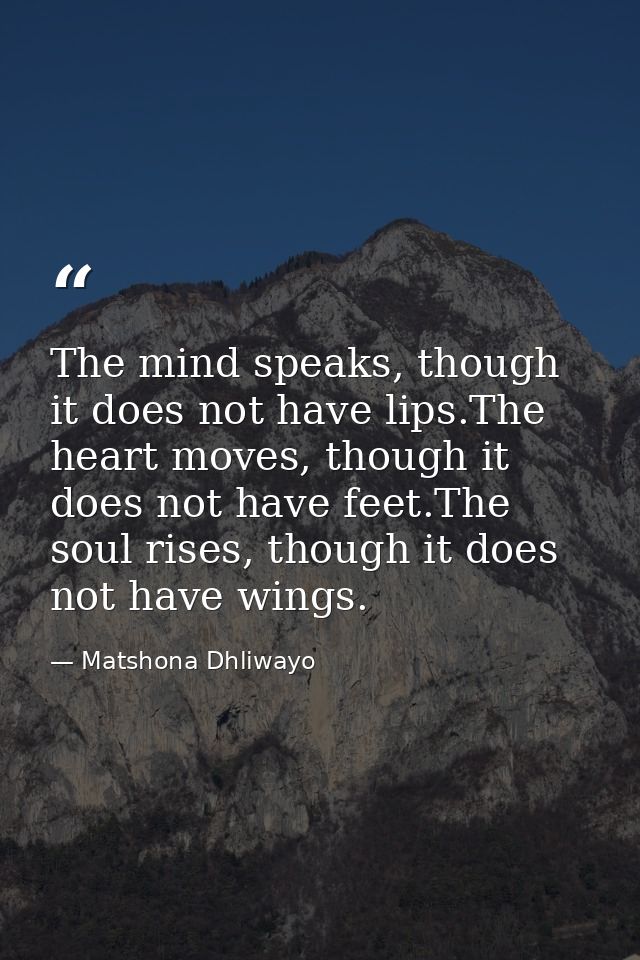 The mind speaks, though it does not have lips.The heart moves, though it does not have feet.The soul rises, though it do — Matshona Dhliwayo