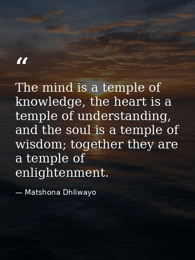 The mind is a temple of knowledge, the heart is a temple of understanding, and the soul is a temple of wisdom; together  — Matshona Dhliwayo