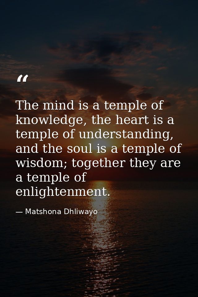 The mind is a temple of knowledge, the heart is a temple of understanding, and the soul is a temple of wisdom; together  — Matshona Dhliwayo