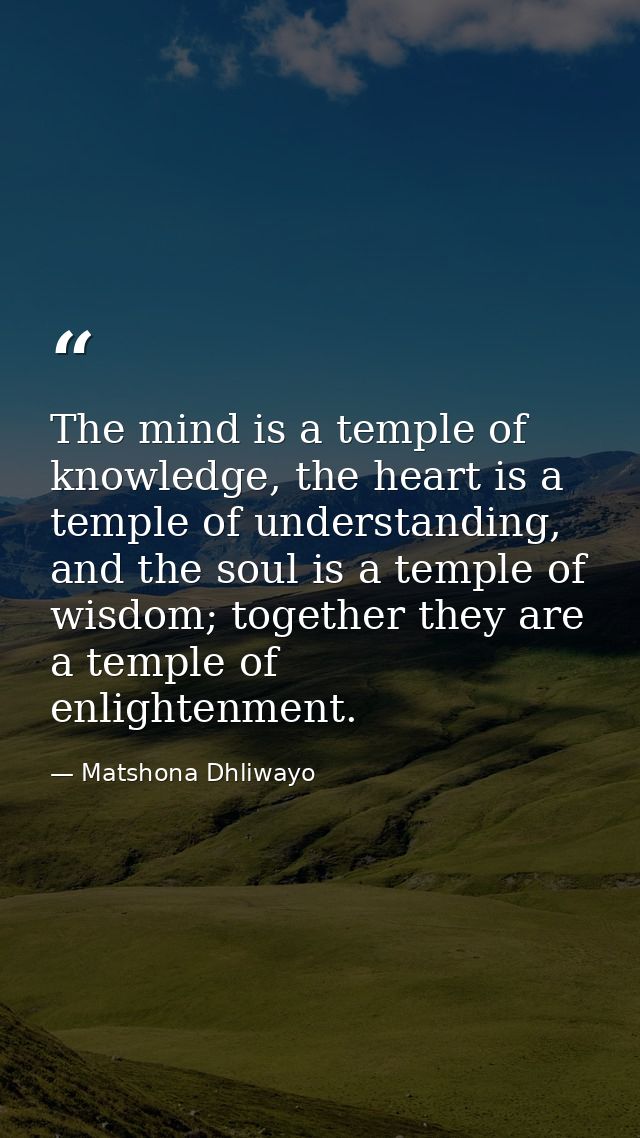 The mind is a temple of knowledge, the heart is a temple of understanding, and the soul is a temple of wisdom; together  — Matshona Dhliwayo