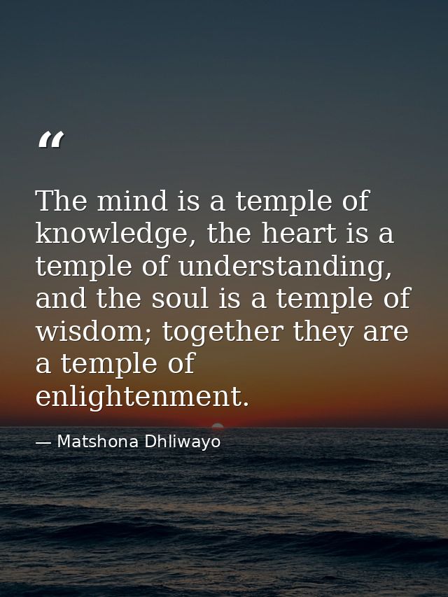 The mind is a temple of knowledge, the heart is a temple of understanding, and the soul is a temple of wisdom; together  — Matshona Dhliwayo