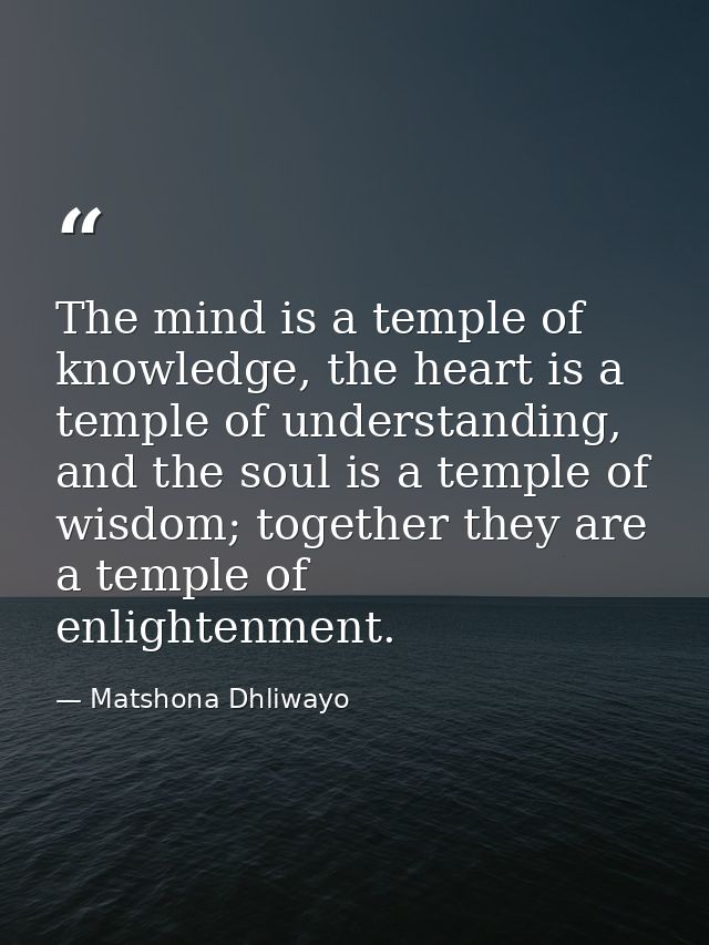 The mind is a temple of knowledge, the heart is a temple of understanding, and the soul is a temple of wisdom; together  — Matshona Dhliwayo