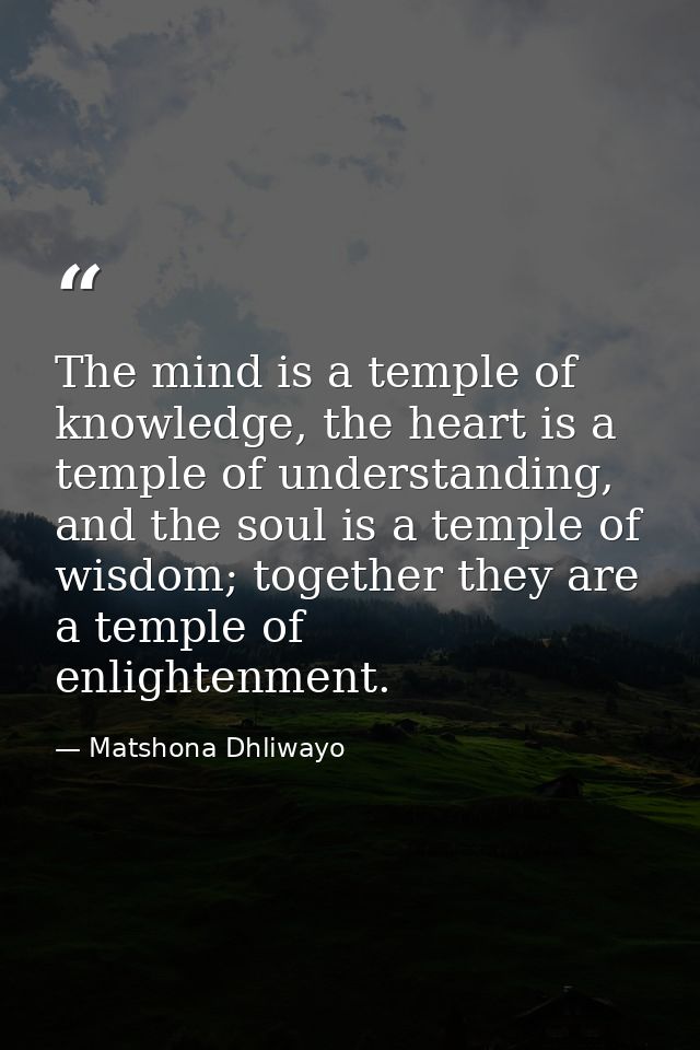 The mind is a temple of knowledge, the heart is a temple of understanding, and the soul is a temple of wisdom; together  — Matshona Dhliwayo