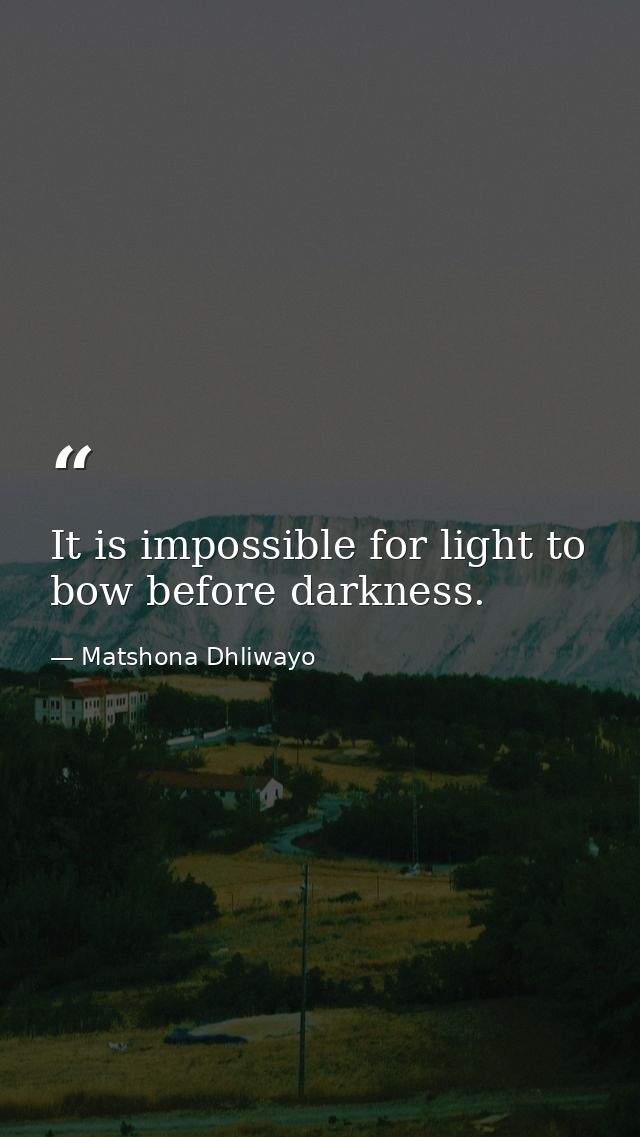 It is impossible for light to bow before darkness. — Matshona Dhliwayo