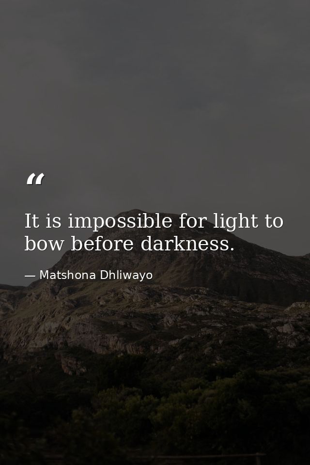 It is impossible for light to bow before darkness. — Matshona Dhliwayo