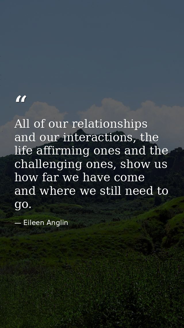 All of our relationships and our interactions, the life affirming ones and the challenging ones, show us how far we have — Eileen Anglin