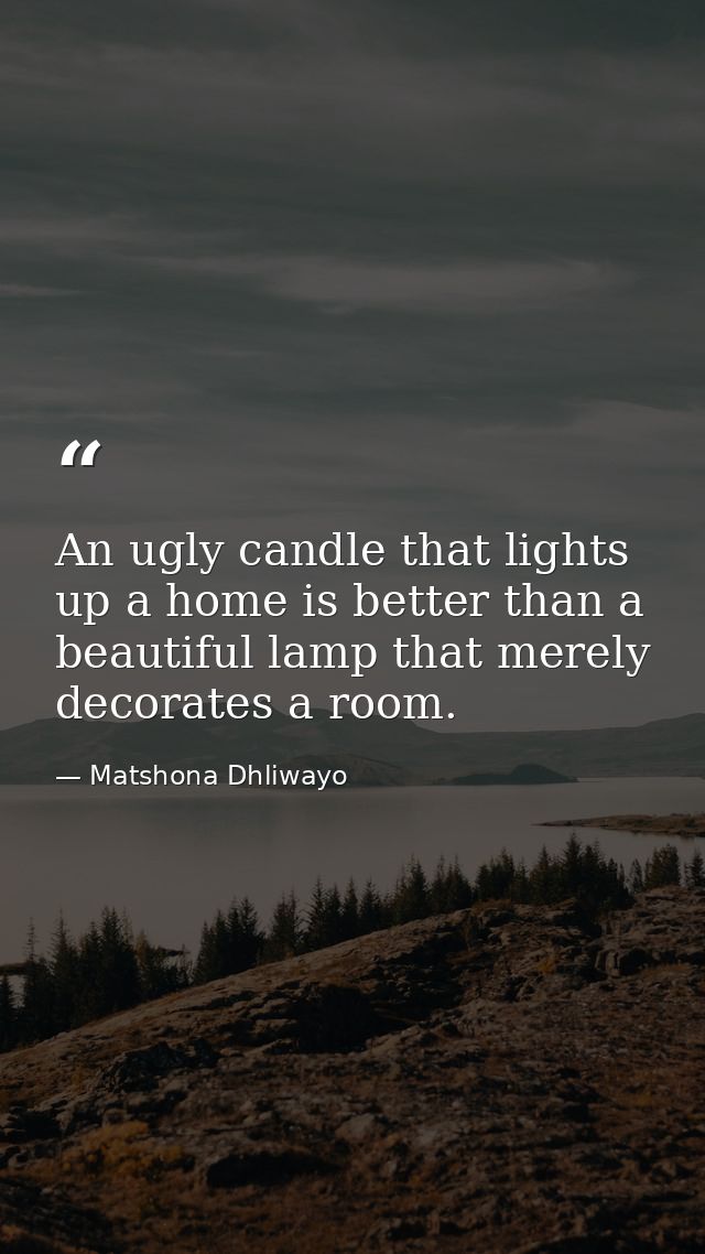 An ugly candle that lights up a home is better than a beautiful lamp that merely decorates a room. — Matshona Dhliwayo