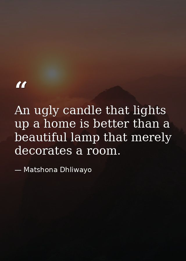 An ugly candle that lights up a home is better than a beautiful lamp that merely decorates a room. — Matshona Dhliwayo
