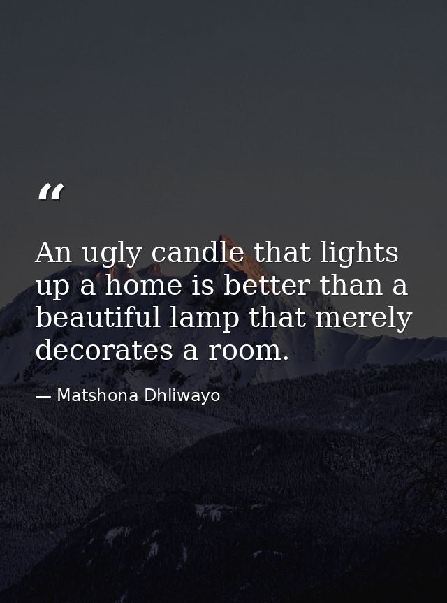 An ugly candle that lights up a home is better than a beautiful lamp that merely decorates a room. — Matshona Dhliwayo