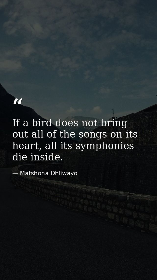 If a bird does not bring out all of the songs on its heart, all its symphonies die inside. — Matshona Dhliwayo