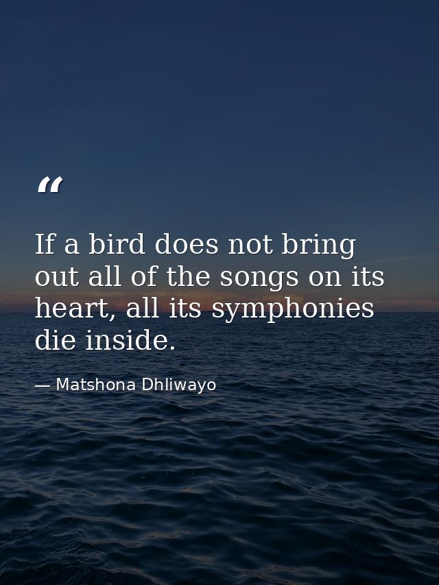 If a bird does not bring out all of the songs on its heart, all its symphonies die inside. — Matshona Dhliwayo