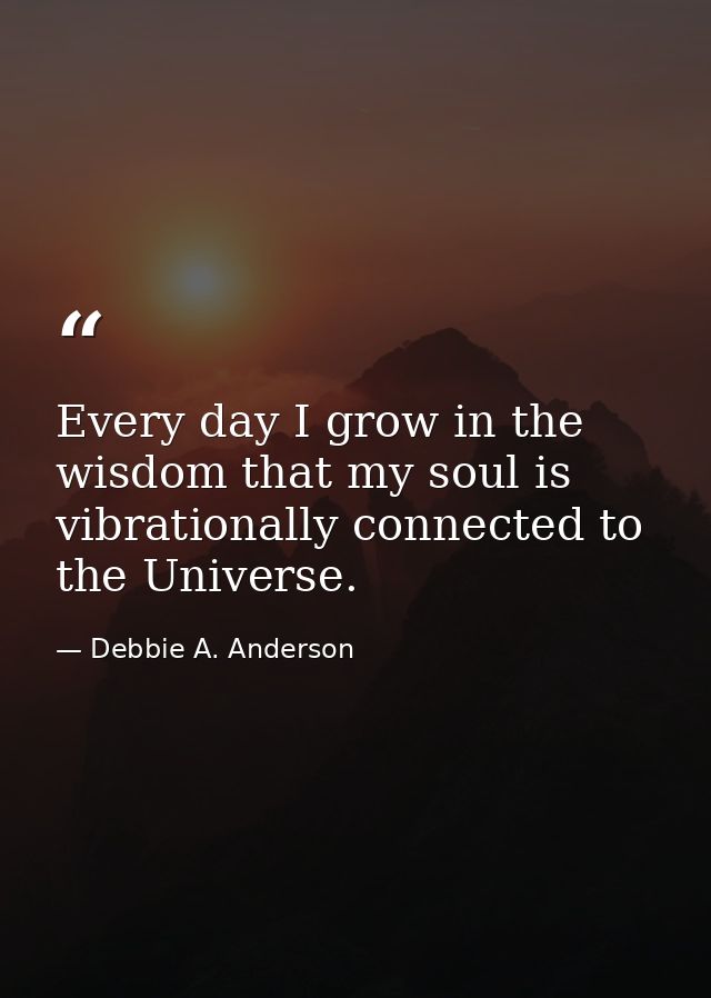 Every day I grow in the wisdom that my soul is vibrationally connected to the Universe. — Debbie A. Anderson