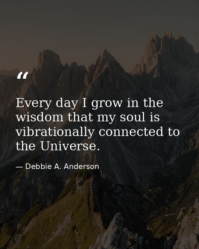 Every day I grow in the wisdom that my soul is vibrationally connected to the Universe. — Debbie A. Anderson