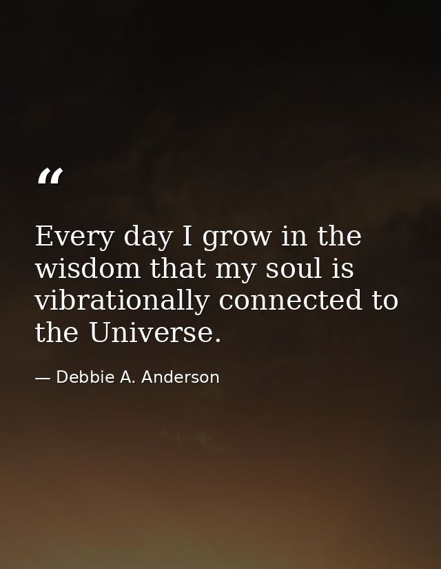 Every day I grow in the wisdom that my soul is vibrationally connected to the Universe. — Debbie A. Anderson