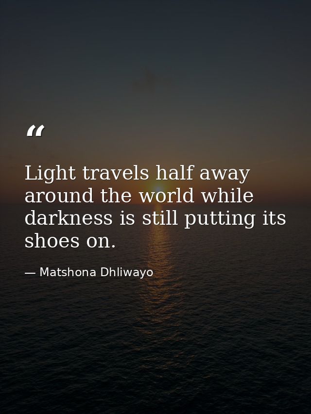 Light travels half away around the world while darkness is still putting its shoes on. — Matshona Dhliwayo