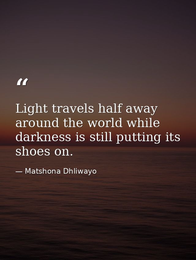 Light travels half away around the world while darkness is still putting its shoes on. — Matshona Dhliwayo