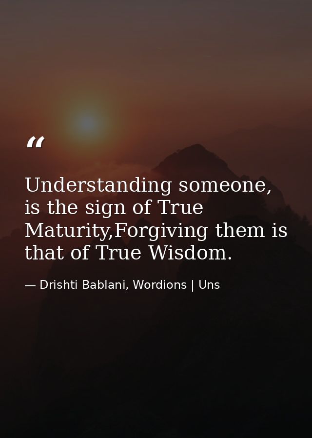 Understanding someone, is the sign of True Maturity,Forgiving them is that of True Wisdom. — Drishti Bablani, Wordions | Uns