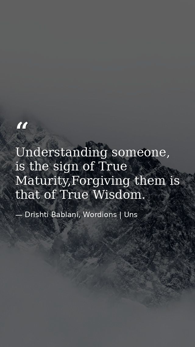 Understanding someone, is the sign of True Maturity,Forgiving them is that of True Wisdom. — Drishti Bablani, Wordions | Uns