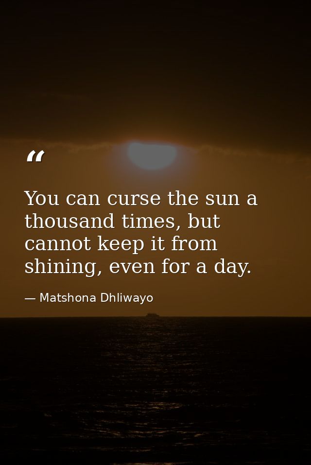 You can curse the sun a thousand times, but cannot keep it from shining, even for a day. — Matshona Dhliwayo