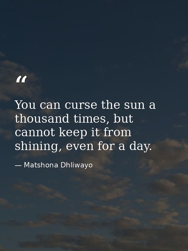You can curse the sun a thousand times, but cannot keep it from shining, even for a day. — Matshona Dhliwayo