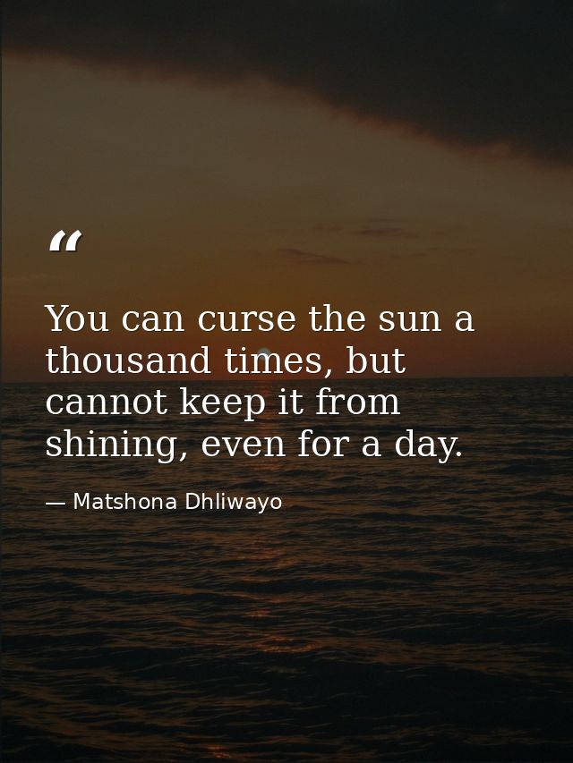 You can curse the sun a thousand times, but cannot keep it from shining, even for a day. — Matshona Dhliwayo