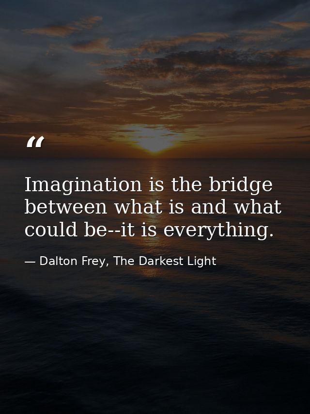 Imagination is the bridge between what is and what could be--it is everything. — Dalton Frey, The Darkest Light