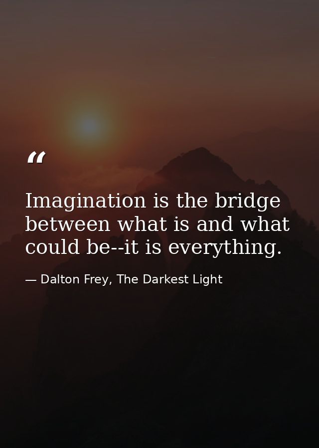 Imagination is the bridge between what is and what could be--it is everything. — Dalton Frey, The Darkest Light