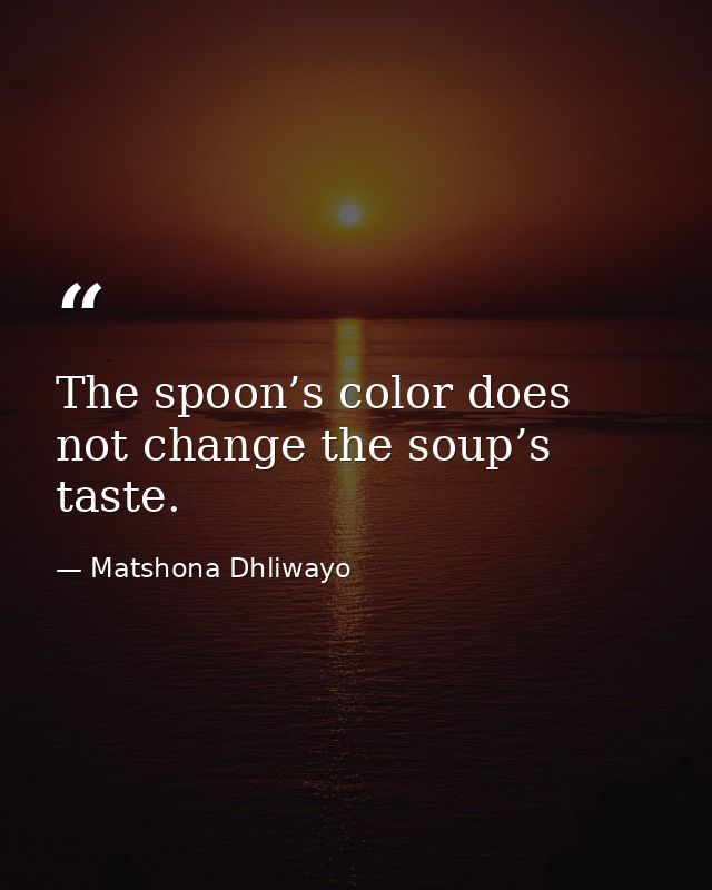 The spoon’s color does not change the soup’s taste. — Matshona Dhliwayo