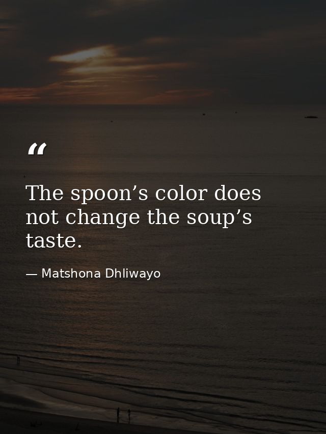 The spoon’s color does not change the soup’s taste. — Matshona Dhliwayo