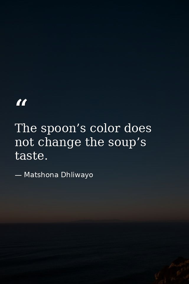 The spoon’s color does not change the soup’s taste. — Matshona Dhliwayo