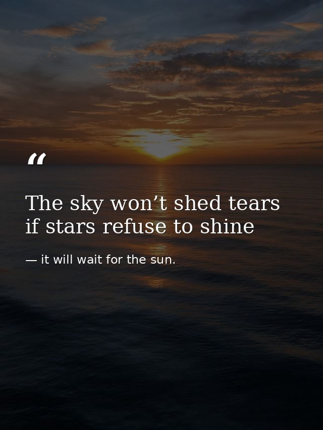 The sky won’t shed tears if stars refuse to shine — it will wait for the sun.