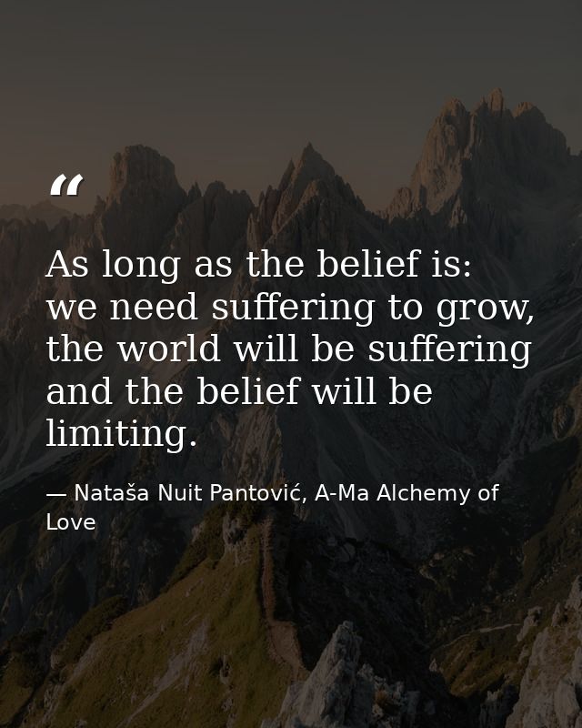 As long as the belief is: we need suffering to grow, the world will be suffering and the belief will be limiting. — Nataša Nuit Pantović, A-Ma Alchemy of Love